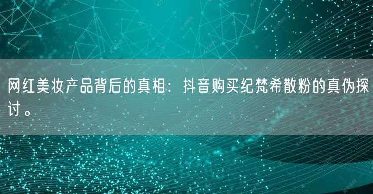 网红美妆产品背后的真相：抖音购买纪梵希散粉的真伪探讨。