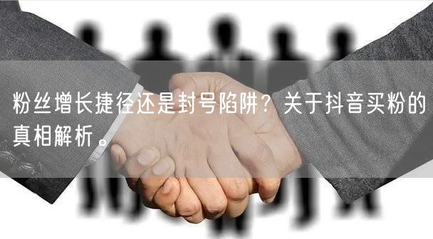 粉丝增长捷径还是封号陷阱？关于抖音买粉的真相解析。