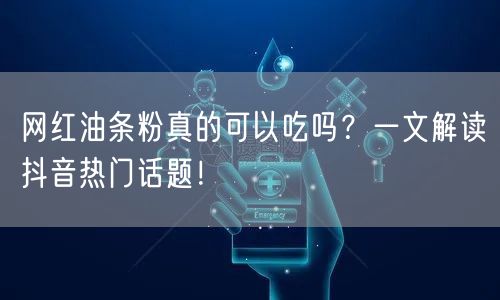 网红油条粉真的可以吃吗？一文解读抖音热门话题！