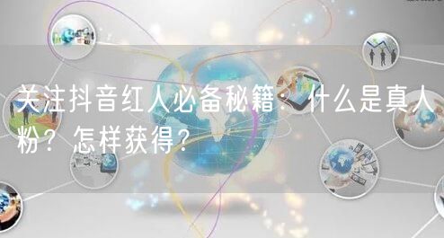关注抖音红人必备秘籍：什么是真人粉？怎样获得？