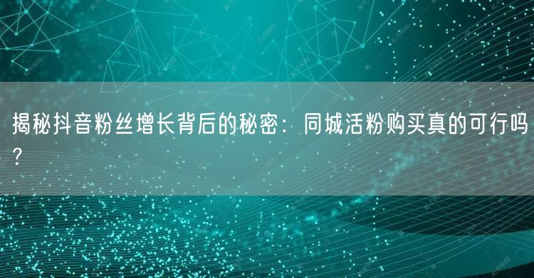 揭秘抖音粉丝增长背后的秘密：同城活粉购买真的可行吗？