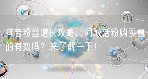 抖音粉丝增长攻略：同城活粉购买真的有效吗？来了解一下！