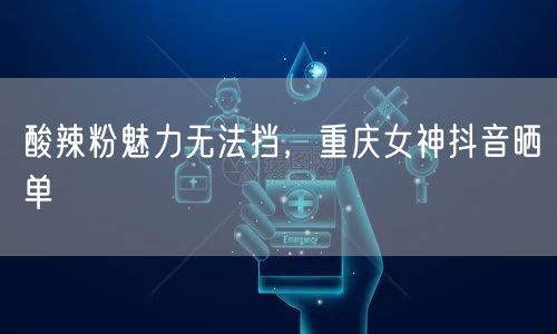 酸辣粉魅力无法挡，重庆女神抖音晒单