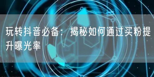 玩转抖音必备:揭秘如何通过买粉提升曝光率