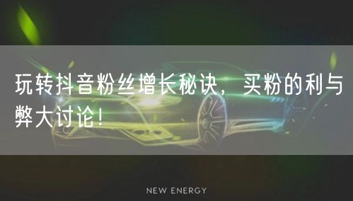 玩转抖音粉丝增长秘诀，买粉的利与弊大讨论！