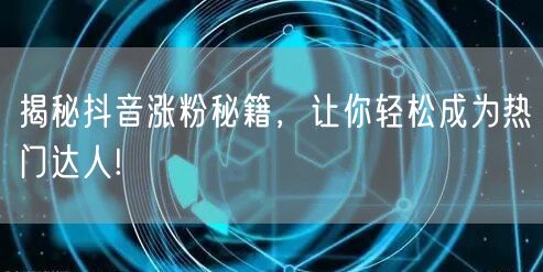 揭秘抖音涨粉秘籍，让你轻松成为热门达人!