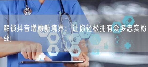 解锁抖音增粉新境界：让你轻松拥有众多忠实粉丝!