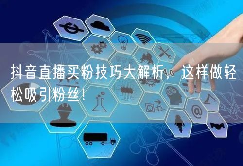 抖音直播买粉技巧大解析，这样做轻松吸引粉丝！