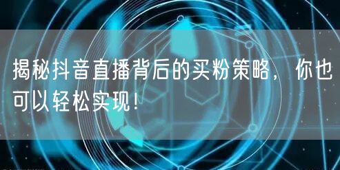 揭秘抖音直播背后的买粉策略，你也可以轻松实现！