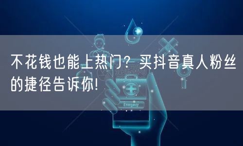 不花钱也能上热门？买抖音真人粉丝的捷径告诉你!