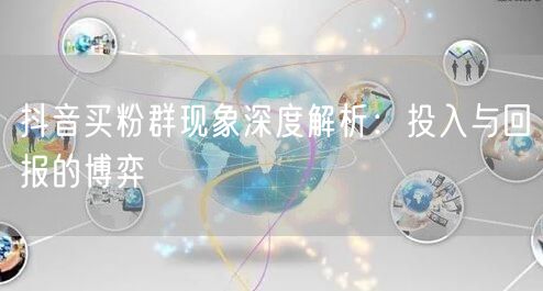 抖音买粉群现象深度解析:投入与回报的博弈