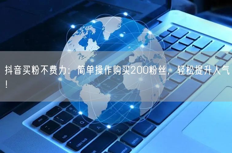 抖音买粉不费力：简单操作购买200粉丝，轻松提升人气！