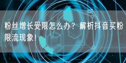 粉丝增长受限怎么办？解析抖音买粉限流现象！