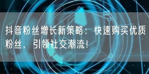 抖音粉丝增长新策略：快速购买优质粉丝，引领社交潮流！