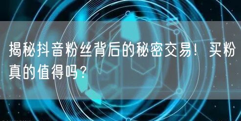 揭秘抖音粉丝背后的秘密交易！买粉真的值得吗？