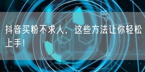 抖音买粉不求人，这些方法让你轻松上手！