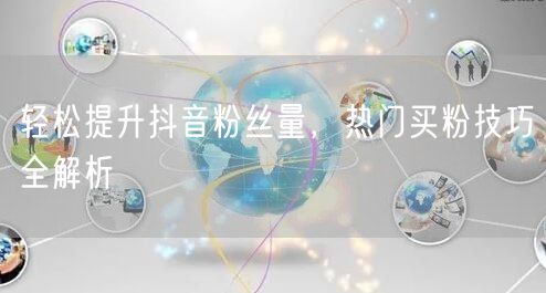轻松提升抖音粉丝量，热门买粉技巧全解析
