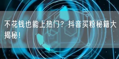 不花钱也能上热门？抖音买粉秘籍大揭秘！