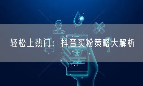 轻松上热门：抖音买粉策略大解析