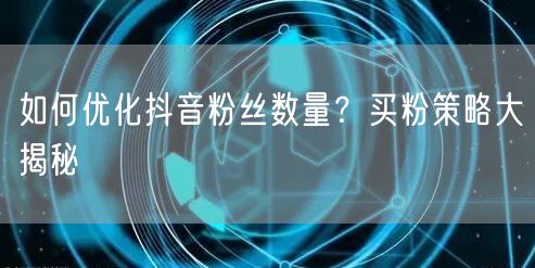 如何优化抖音粉丝数量？买粉策略大揭秘