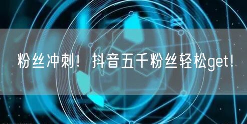 粉丝冲刺！抖音五千粉丝轻松get！