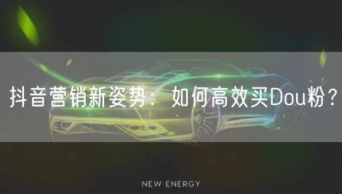 抖音营销新姿势：如何高效买Dou粉？