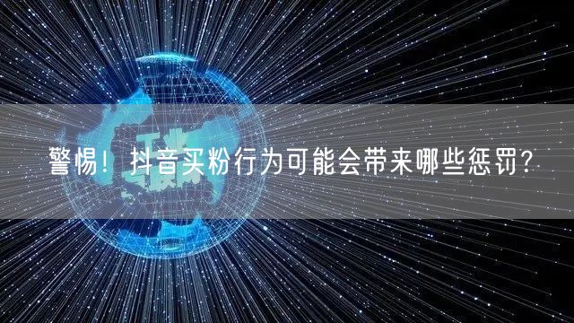 警惕！抖音买粉行为可能会带来哪些惩罚？
