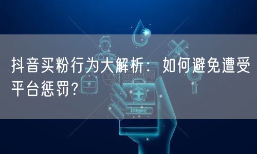 抖音买粉行为大解析:如何避免遭受平台惩罚?