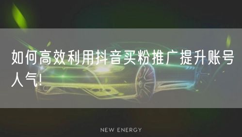 如何高效利用抖音买粉推广提升账号人气!