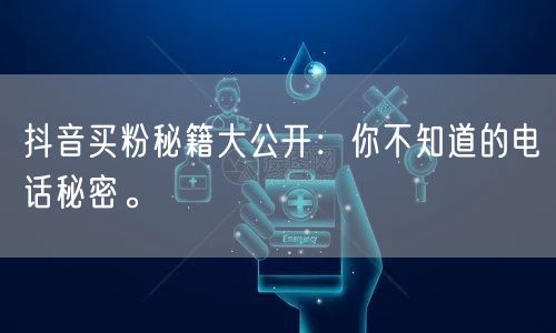 抖音买粉秘籍大公开：你不知道的电话秘密。