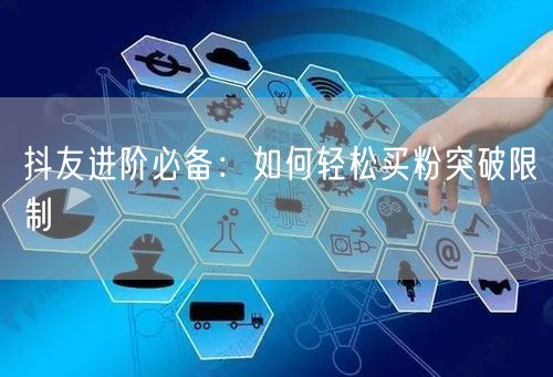 抖友进阶必备：如何轻松买粉突破限制