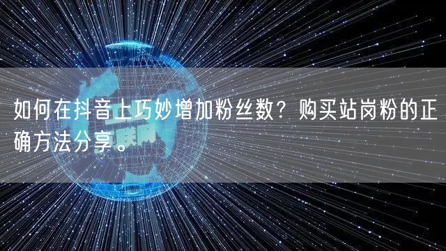 如何在抖音上巧妙增加粉丝数?购买站岗粉的正确方法分享。