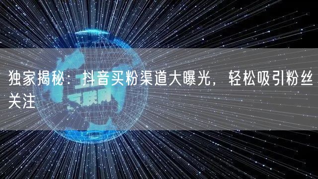 独家揭秘：抖音买粉渠道大曝光，轻松吸引粉丝关注