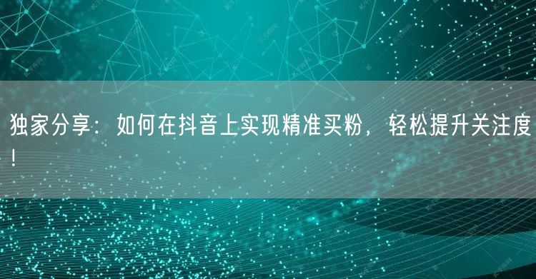 独家分享：如何在抖音上实现精准买粉，轻松提升关注度！