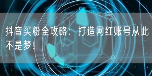 抖音买粉全攻略：打造网红账号从此不是梦！