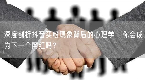 深度剖析抖音买粉现象背后的心理学，你会成为下一个网红吗？