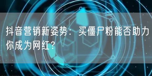 抖音营销新姿势：买僵尸粉能否助力你成为网红？