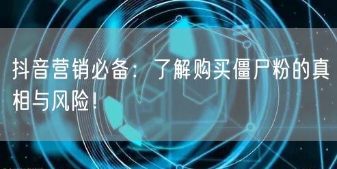 抖音营销必备：了解购买僵尸粉的真相与风险！