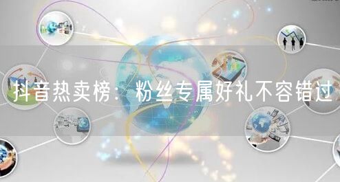 抖音热卖榜:粉丝专属好礼不容错过