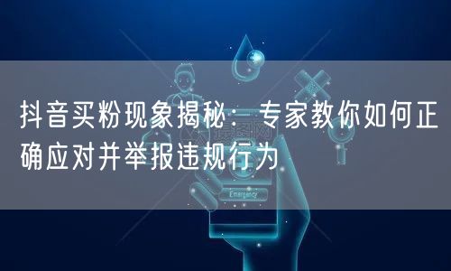 抖音买粉现象揭秘：专家教你如何正确应对并举报违规行为