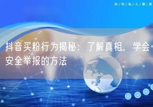 抖音买粉行为揭秘：了解真相，学会安全举报的方法