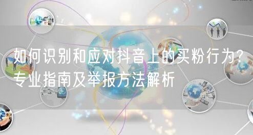 如何识别和应对抖音上的买粉行为？专业指南