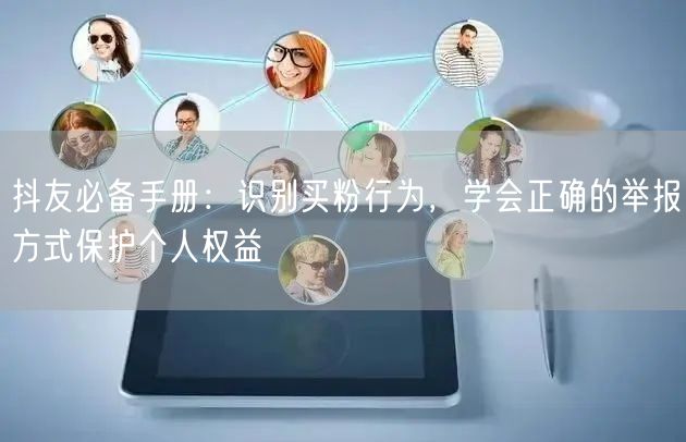 抖友必备手册：识别买粉行为，学会正确的举报方式保护个人权益