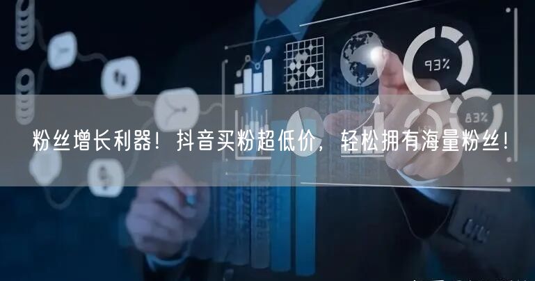 粉丝增长利器！抖音买粉超低价，轻松拥有海量粉丝！