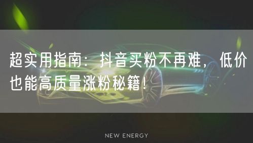 超实用指南：抖音买粉不再难，低价也能高质量涨粉秘籍！