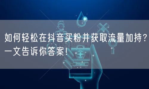 如何轻松在抖音买粉并获取流量加持？一文告诉你答案！