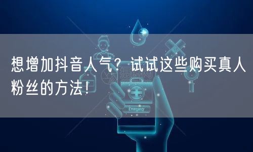 想增加抖音人气？试试这些购买真人粉丝的方法！