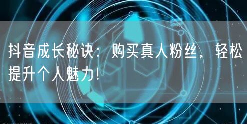抖音成长秘诀：购买真人粉丝，轻松提升个人魅力！