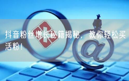 抖音粉丝增长秘籍揭秘，教你轻松买活粉！