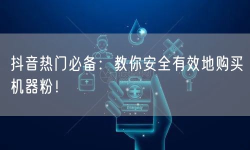 抖音热门必备：教你安全有效地购买机器粉！